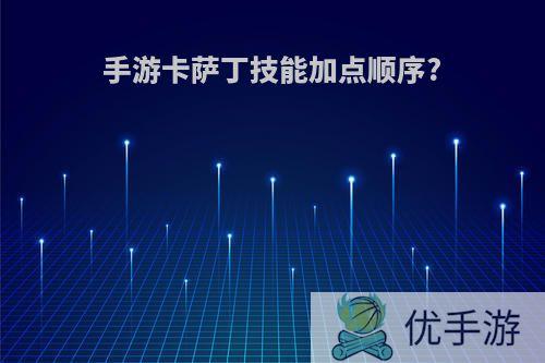 手游卡萨丁技能加点顺序?