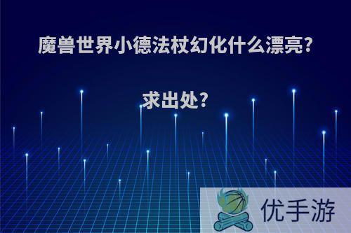 魔兽世界小德法杖幻化什么漂亮?求出处?