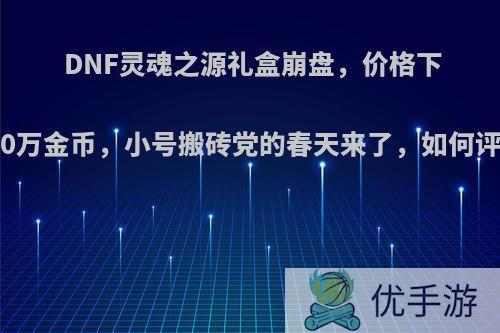 DNF灵魂之源礼盒崩盘，价格下跌10万金币，小号搬砖党的春天来了，如何评价?