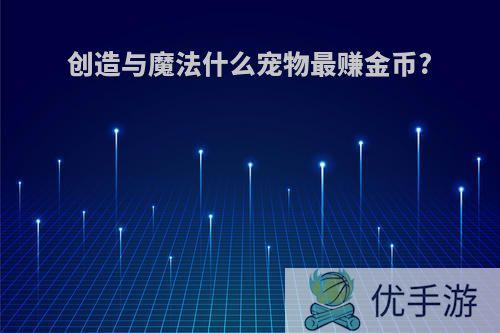 创造与魔法什么宠物最赚金币?