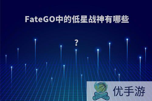 FateGO中的低星战神有哪些?