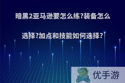 暗黑2亚马逊要怎么练?装备怎么选择?加点和技能如何选择?