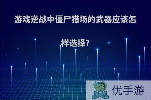 游戏逆战中僵尸猎场的武器应该怎样选择?
