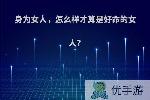 身为女人，怎么样才算是好命的女人?
