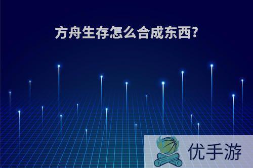 方舟生存怎么合成东西?