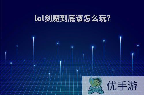 lol剑魔到底该怎么玩?