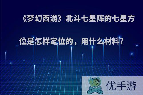 《梦幻西游》北斗七星阵的七星方位是怎样定位的，用什么材料?