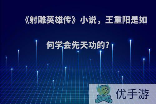 《射雕英雄传》小说，王重阳是如何学会先天功的?