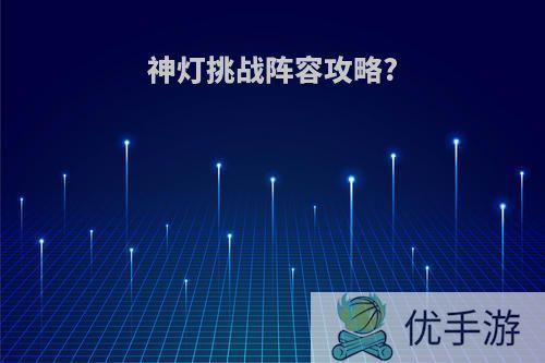 神灯挑战阵容攻略?
