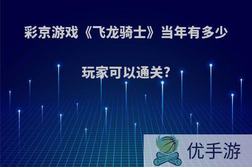 彩京游戏《飞龙骑士》当年有多少玩家可以通关?