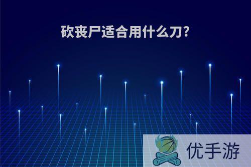 砍丧尸适合用什么刀?