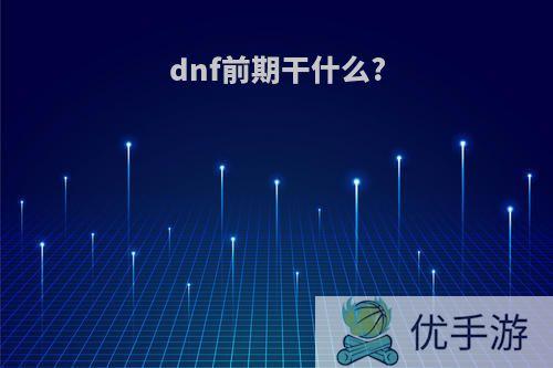 dnf前期干什么?