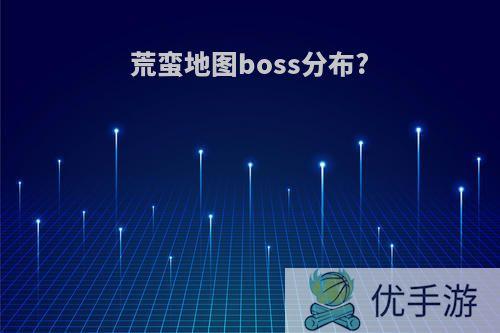 荒蛮地图boss分布?