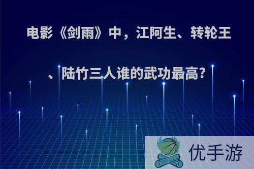 电影《剑雨》中，江阿生、转轮王、陆竹三人谁的武功最高?