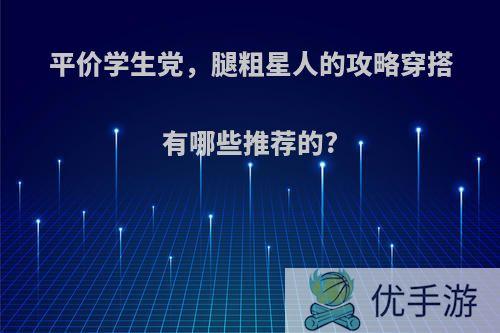 平价学生党，腿粗星人的攻略穿搭有哪些推荐的?