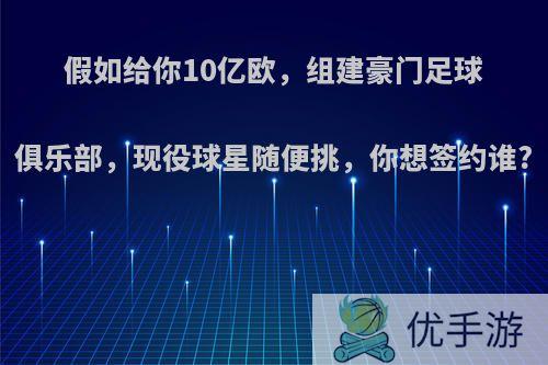 假如给你10亿欧，组建豪门足球俱乐部，现役球星随便挑，你想签约谁?