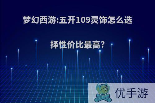 梦幻西游:五开109灵饰怎么选择性价比最高?