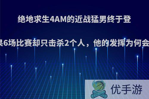 绝地求生4AM的近战猛男终于登场，结果6场比赛却只击杀2个人，他的发挥为何会这么差?
