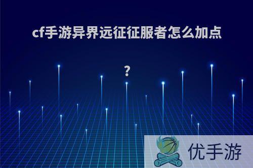 cf手游异界远征征服者怎么加点?