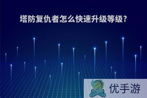 塔防复仇者怎么快速升级等级?