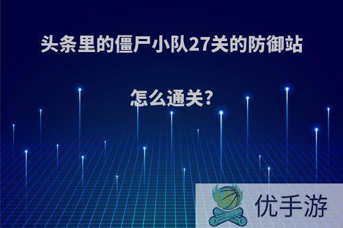 头条里的僵尸小队27关的防御站怎么通关?