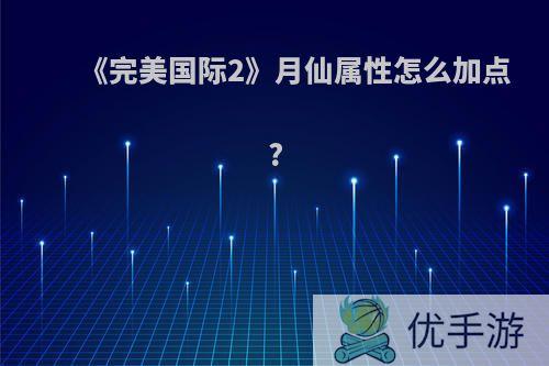 《完美国际2》月仙属性怎么加点?