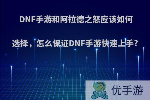 DNF手游和阿拉德之怒应该如何选择，怎么保证DNF手游快速上手?