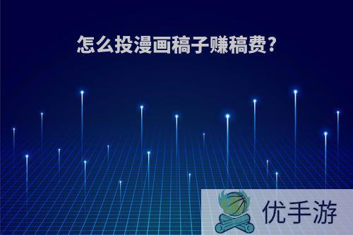 怎么投漫画稿子赚稿费?