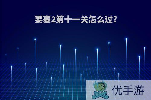 要塞2第十一关怎么过?