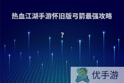 热血江湖手游怀旧版弓箭最强攻略?