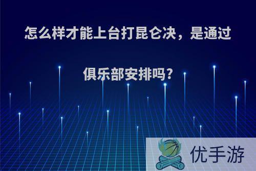 怎么样才能上台打昆仑决，是通过俱乐部安排吗?