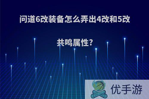 问道6改装备怎么弄出4改和5改共鸣属性?