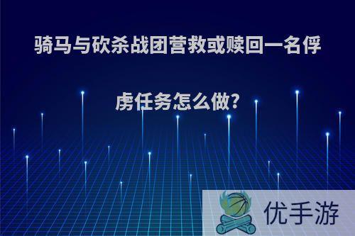 骑马与砍杀战团营救或赎回一名俘虏任务怎么做?