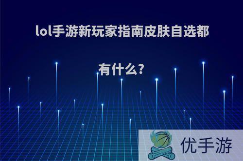 lol手游新玩家指南皮肤自选都有什么?