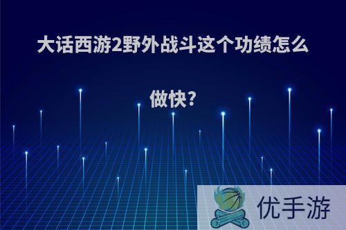 大话西游2野外战斗这个功绩怎么做快?