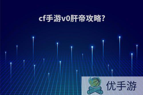 cf手游v0肝帝攻略?