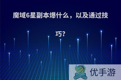 魔域6星副本爆什么，以及通过技巧?