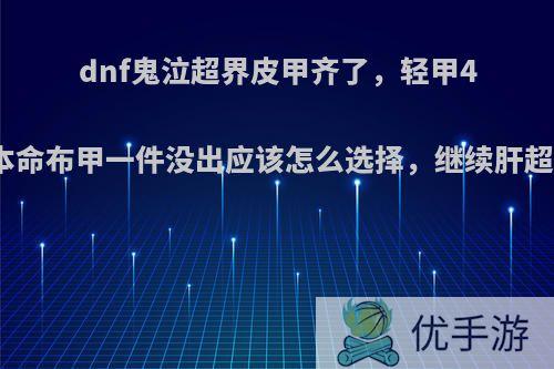 dnf鬼泣超界皮甲齐了，轻甲4件，本命布甲一件没出应该怎么选择，继续肝超星空?