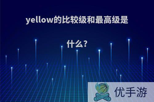 yellow的比较级和最高级是什么?