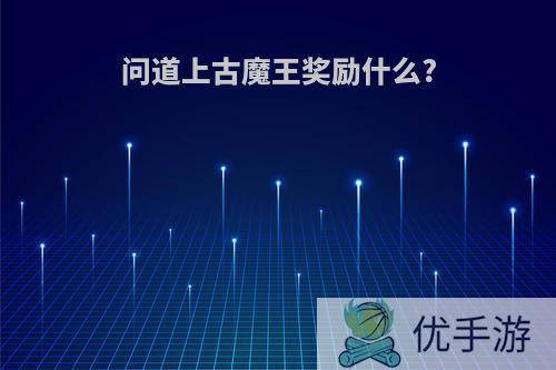 问道上古魔王奖励什么?