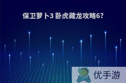 保卫萝卜3 卧虎藏龙攻略6?