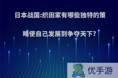 日本战国:织田家有哪些独特的策略使自己发展到争夺天下?