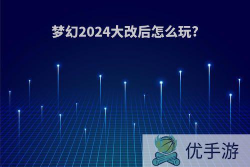 梦幻2024大改后怎么玩?