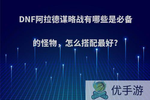 DNF阿拉德谋略战有哪些是必备的怪物，怎么搭配最好?