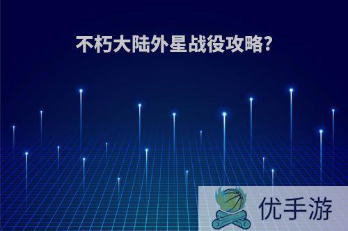 不朽大陆外星战役攻略?