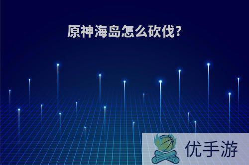 原神海岛怎么砍伐?