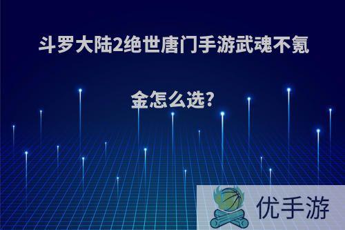 斗罗大陆2绝世唐门手游武魂不氪金怎么选?