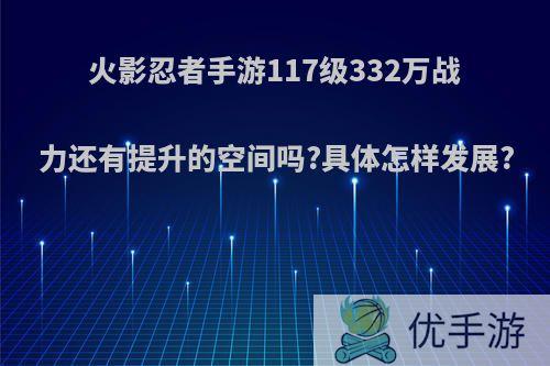 火影忍者手游117级332万战力还有提升的空间吗?具体怎样发展?