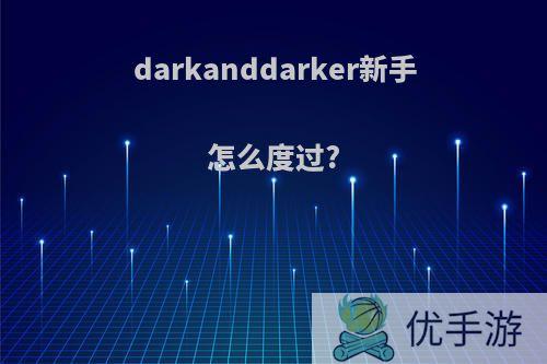 darkanddarker新手怎么度过?