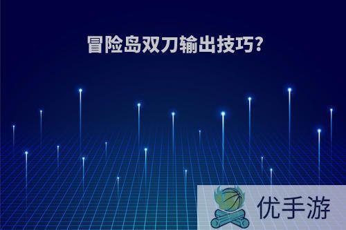 冒险岛双刀输出技巧?